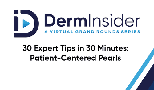 DermInsider - A Virtual Grand Rounds Series - Session 13: 30 Expert Tips in 30 Minutes: Patient-Centered Pearls